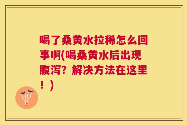 喝了桑黄水拉稀怎么回事啊(喝桑黄水后出现？解决方法在这里！)