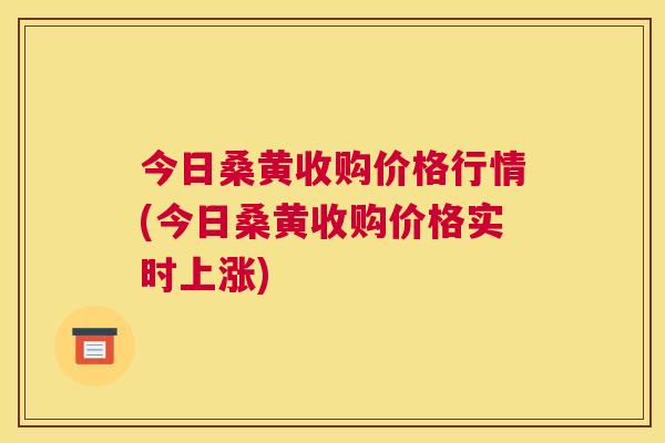 今日桑黄收购价格行情(今日桑黄收购价格实时上涨)