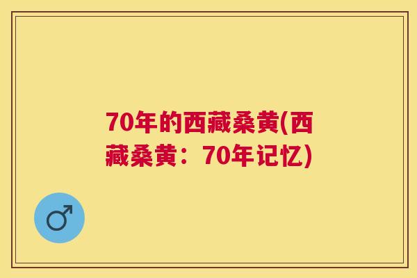 70年的西藏桑黄(西藏桑黄：70年记忆)
