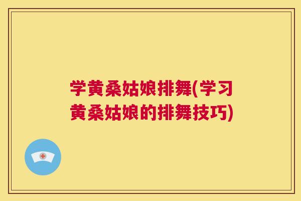 学黄桑姑娘排舞(学习黄桑姑娘的排舞技巧)