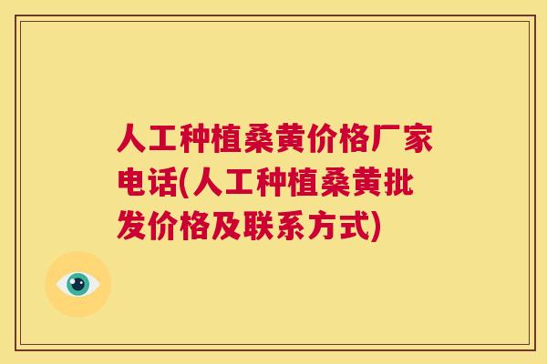 人工种植桑黄价格厂家电话(人工种植桑黄批发价格及联系方式)