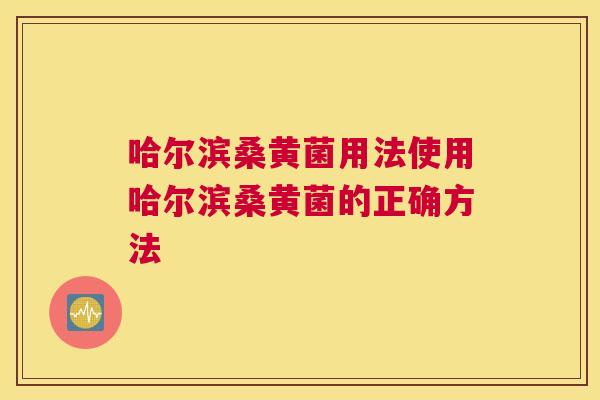 哈尔滨桑黄菌用法使用哈尔滨桑黄菌的正确方法