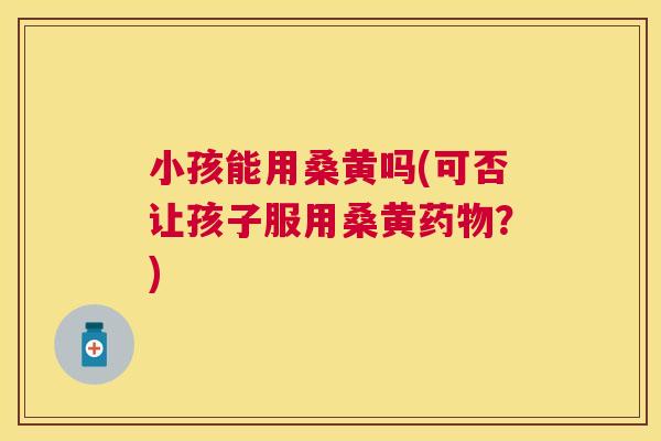 小孩能用桑黄吗(可否让孩子服用桑黄？)