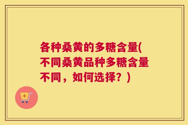 各种桑黄的多糖含量(不同桑黄品种多糖含量不同，如何选择？)