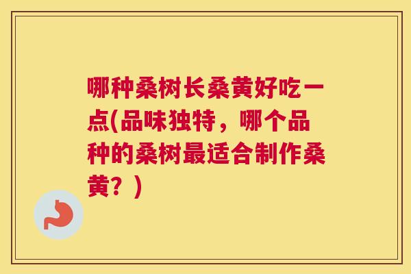哪种桑树长桑黄好吃一点(品味独特，哪个品种的桑树适合制作桑黄？)
