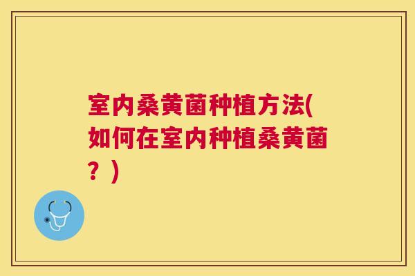室内桑黄菌种植方法(如何在室内种植桑黄菌？)