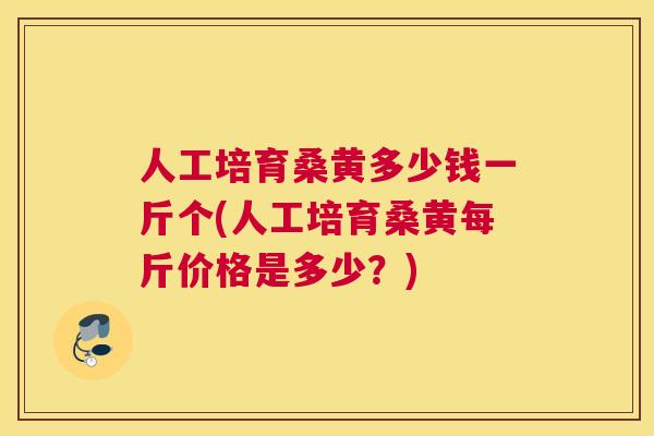 人工培育桑黄多少钱一斤个(人工培育桑黄每斤价格是多少？)
