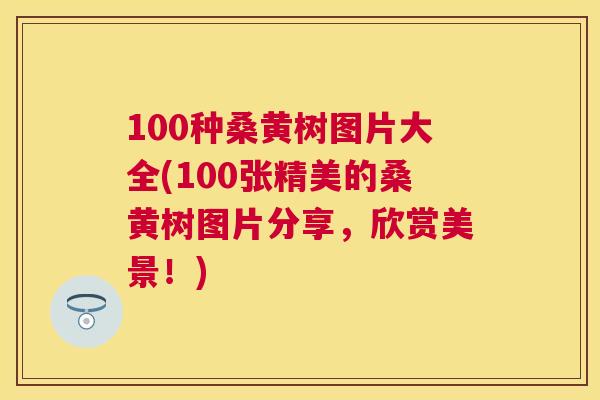100种桑黄树图片大全(100张精美的桑黄树图片分享，欣赏美景！)