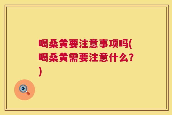 喝桑黄要注意事项吗(喝桑黄需要注意什么？)