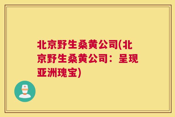 北京野生桑黄公司(北京野生桑黄公司：呈现亚洲瑰宝)