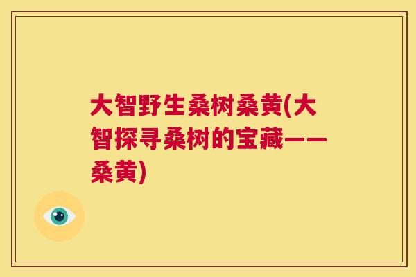 大智野生桑树桑黄(大智探寻桑树的宝藏——桑黄)