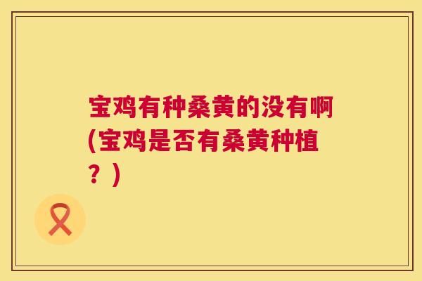 宝鸡有种桑黄的没有啊(宝鸡是否有桑黄种植？)