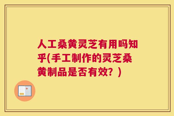 人工桑黄灵芝有用吗知乎(手工制作的灵芝桑黄制品是否有效？)