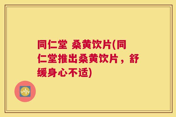 同仁堂 桑黄饮片(同仁堂推出桑黄饮片，舒缓身心不适)