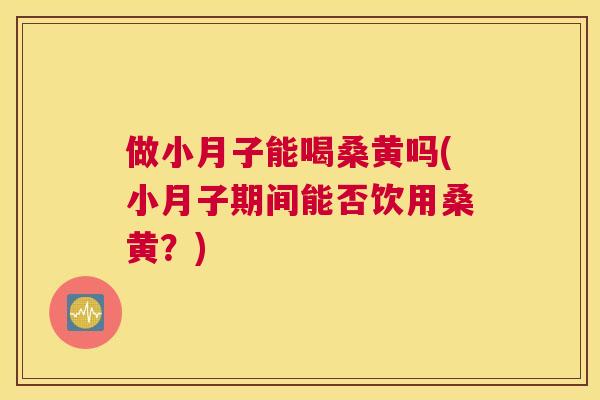 做小月子能喝桑黄吗(小月子期间能否饮用桑黄？)