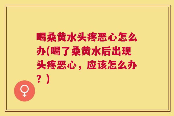 喝桑黄水头疼恶心怎么办(喝了桑黄水后出现头疼恶心，应该怎么办？)