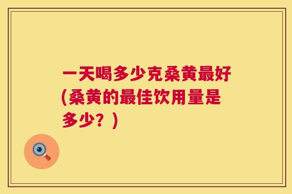 一天喝多少克桑黄好(桑黄的佳饮用量是多少？)