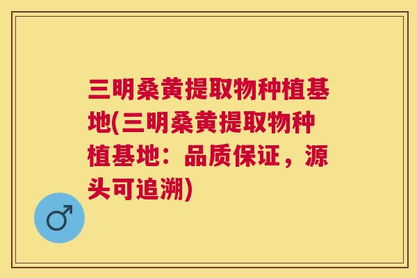 三明桑黄提取物种植基地(三明桑黄提取物种植基地：品质保证，源头可追溯)