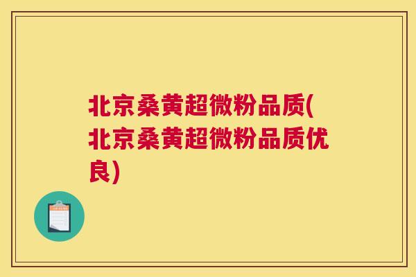 北京桑黄超微粉品质(北京桑黄超微粉品质优良)