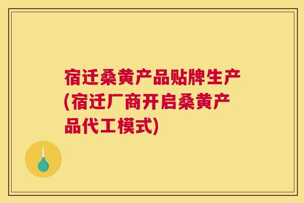 宿迁桑黄产品贴牌生产(宿迁厂商开启桑黄产品代工模式)