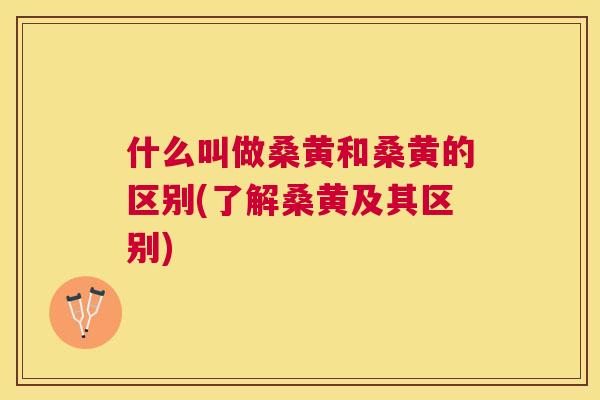 什么叫做桑黄和桑黄的区别(了解桑黄及其区别)