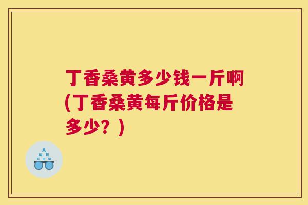 丁香桑黄多少钱一斤啊(丁香桑黄每斤价格是多少？)