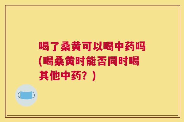 喝了桑黄可以喝吗(喝桑黄时能否同时喝其他？)