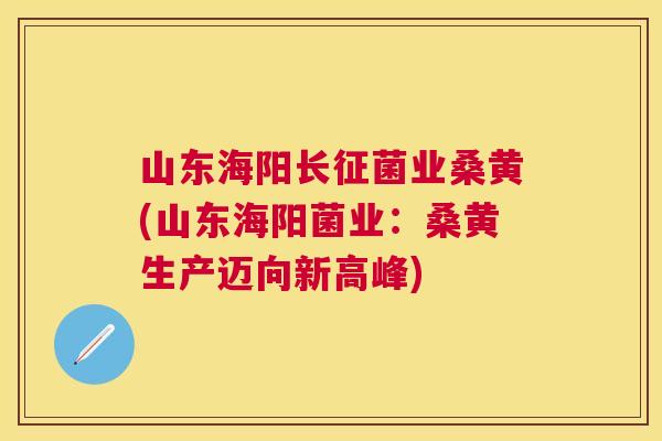 山东海阳长征菌业桑黄(山东海阳菌业：桑黄生产迈向新高峰)