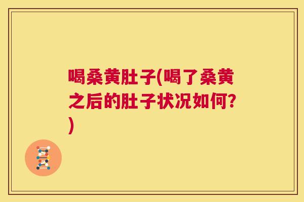 喝桑黄肚子(喝了桑黄之后的肚子状况如何？)