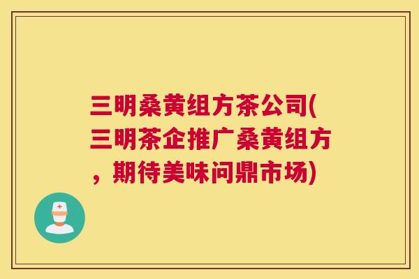 三明桑黄组方茶公司(三明茶企推广桑黄组方,期待美味问鼎市场) 三明桑黄组方茶公司(三明茶企推广桑黄组方,期待美味问鼎市场)
