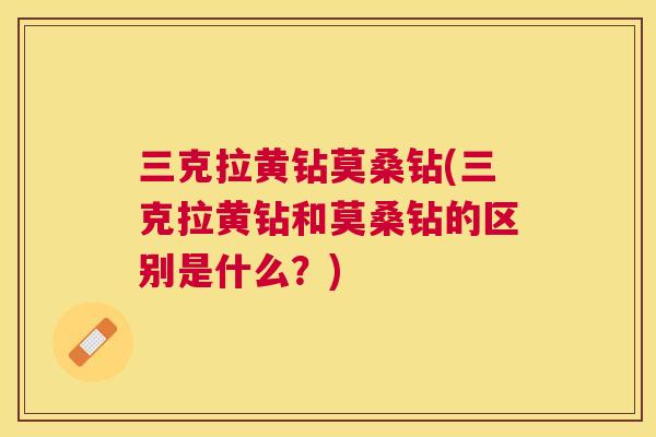 三克拉黄钻莫桑钻(三克拉黄钻和莫桑钻的区别是什么？)