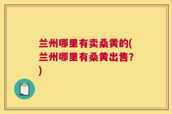 兰州哪里有卖桑黄的(兰州哪里有桑黄出售?) 兰州哪里有卖桑黄的(兰州哪里有桑黄出售?)
