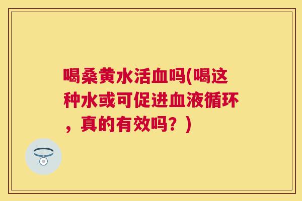 喝桑黄水活吗(喝这种水或可促进，真的有效吗？)