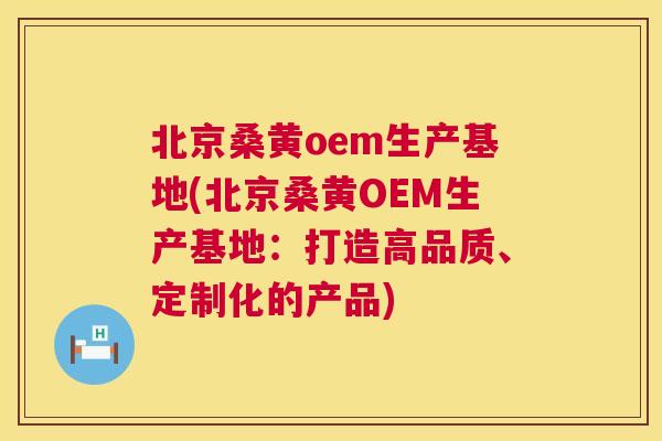 北京桑黄oem生产基地(北京桑黄OEM生产基地：打造高品质、定制化的产品)