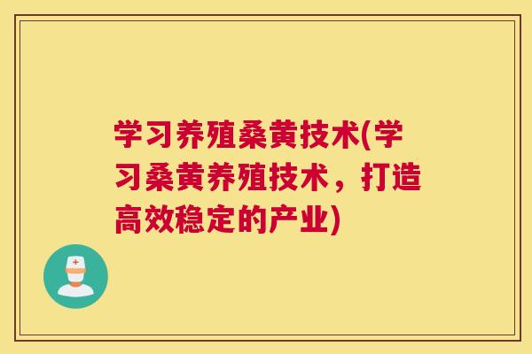 学习养殖桑黄技术(学习桑黄养殖技术，打造高效稳定的产业)