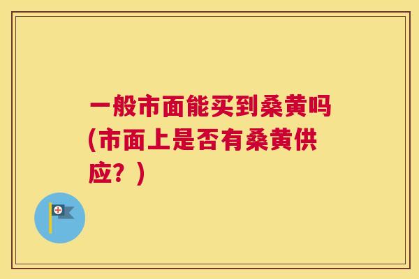 一般市面能买到桑黄吗(市面上是否有桑黄供应？)