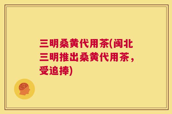 三明桑黄代用茶(闽北三明推出桑黄代用茶，受追捧)