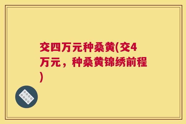 交四万元种桑黄(交4万元，种桑黄锦绣前程)