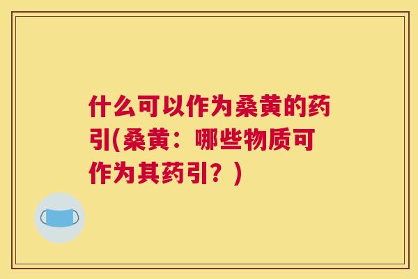 什么可以作为桑黄的药引(桑黄：哪些物质可作为其药引？)