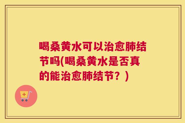 喝桑黄水可以愈结节吗(喝桑黄水是否真的能愈结节？)