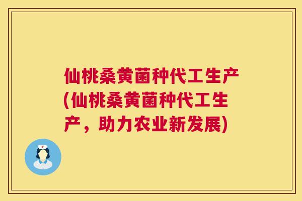 仙桃桑黄菌种代工生产(仙桃桑黄菌种代工生产，助力农业新发展)