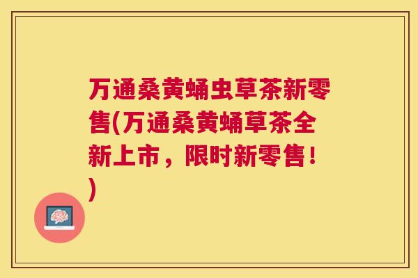 万通桑黄蛹虫草茶新零售(万通桑黄蛹草茶全新上市,限时新零售!) 万通桑黄蛹虫草茶新零售(万通桑黄蛹草茶全新上市,限时新零售!)