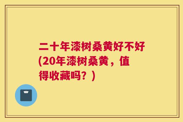 二十年漆树桑黄好不好(20年漆树桑黄，值得收藏吗？)