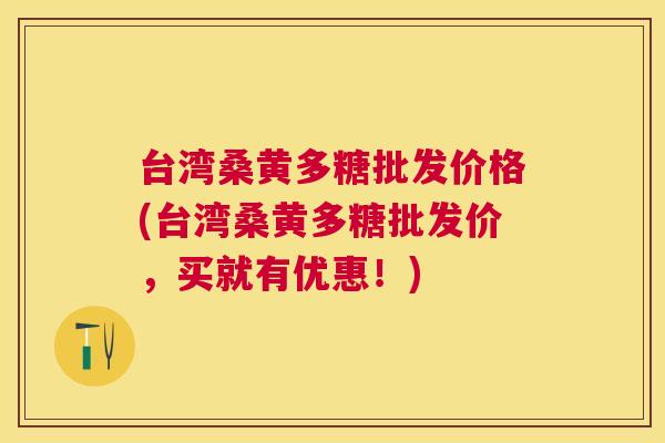 台湾桑黄多糖批发价格(台湾桑黄多糖批发价，买就有优惠！)