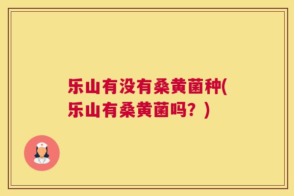乐山有没有桑黄菌种(乐山有桑黄菌吗？)