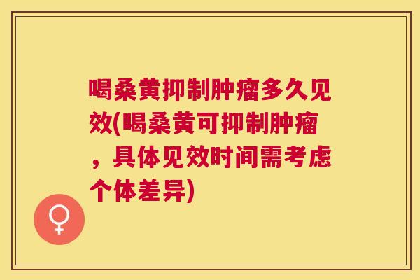 喝桑黄抑制多久见效(喝桑黄可抑制，具体见效时间需考虑个体差异)