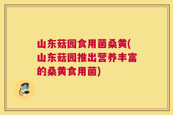 山东菇园食用菌桑黄(山东菇园推出营养丰富的桑黄食用菌)