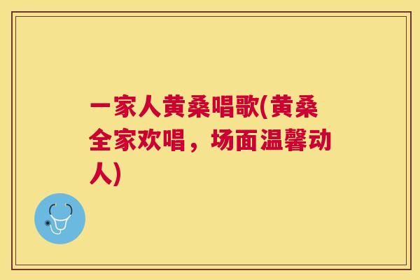 一家人黄桑唱歌(黄桑全家欢唱，场面温馨动人)
