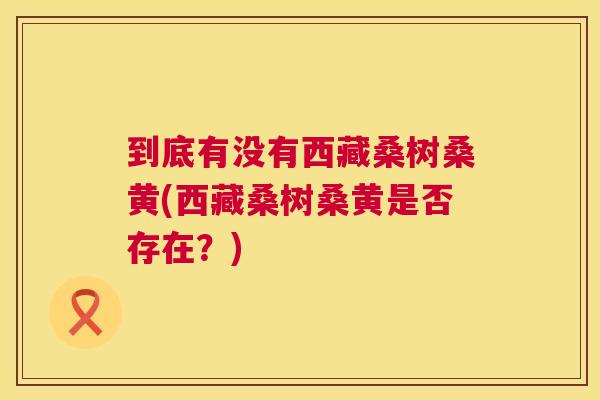 到底有没有西藏桑树桑黄(西藏桑树桑黄是否存在？)