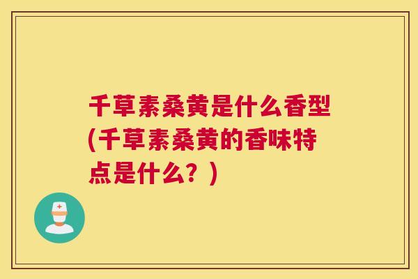 千草素桑黄是什么香型(千草素桑黄的香味特点是什么？)